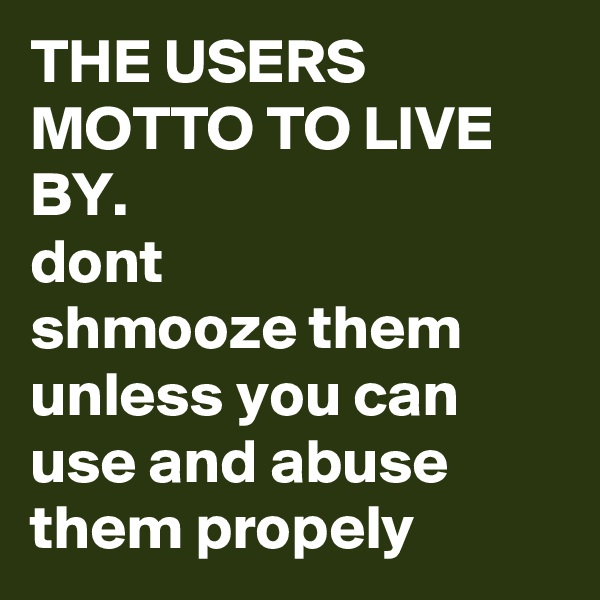 THE USERS MOTTO TO LIVE BY.
dont
shmooze them unless you can use and abuse them propely 