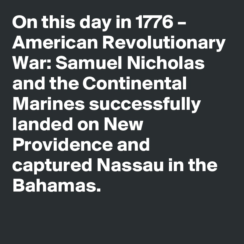 On this day in 1776 – American Revolutionary War: Samuel Nicholas and the Continental Marines successfully landed on New Providence and captured Nassau in the Bahamas.