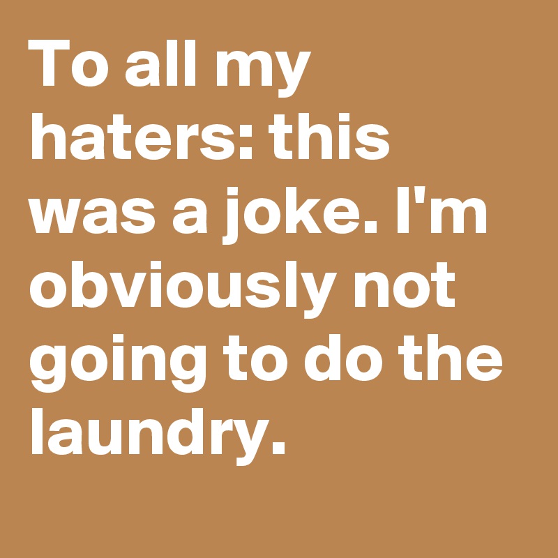 To all my haters: this was a joke. I'm obviously not going to do the laundry.