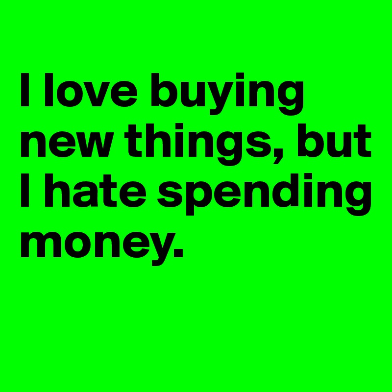 
I love buying new things, but I hate spending money.
