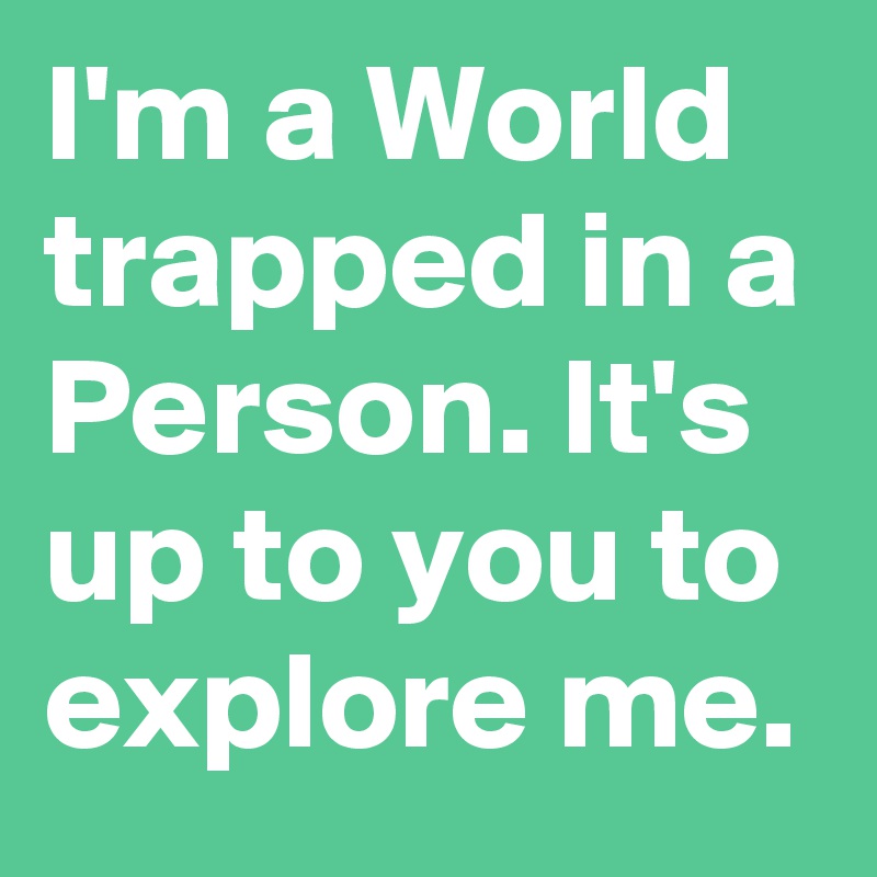 I'm a World trapped in a Person. It's up to you to explore me.