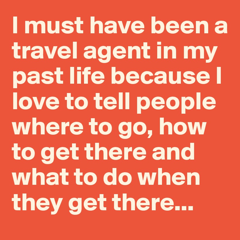 I must have been a travel agent in my past life because I love to tell people where to go, how to get there and what to do when they get there...