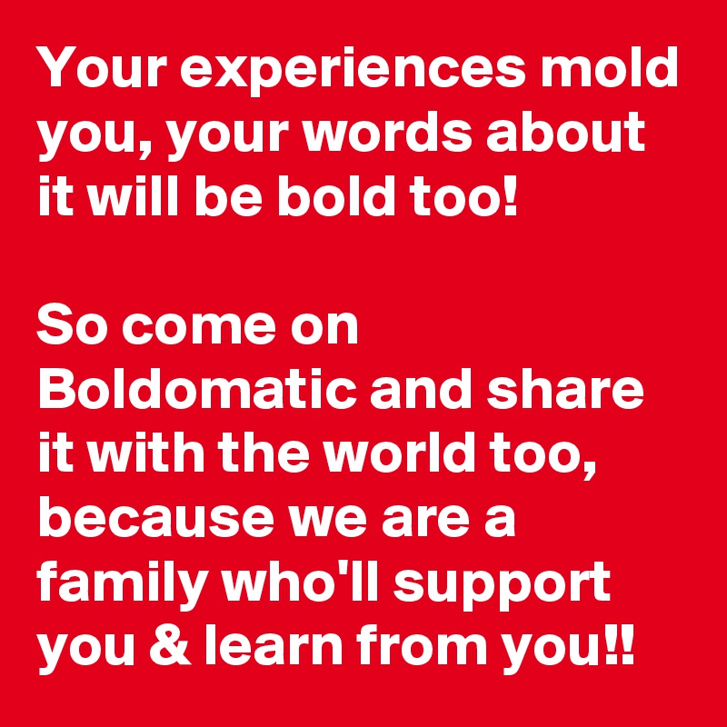 Your experiences mold you, your words about it will be bold too!

So come on Boldomatic and share it with the world too, because we are a family who'll support you & learn from you!!