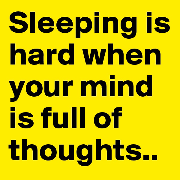 Sleeping is hard when your mind is full of thoughts..