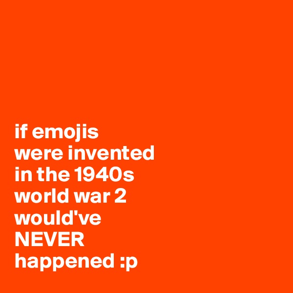 




if emojis
were invented 
in the 1940s 
world war 2 
would've 
NEVER
happened :p