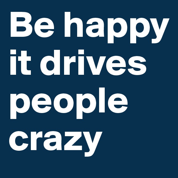 Be happy 
it drives
people
crazy