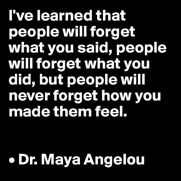 I've learned that people will forget what you said, people will forget what you did, but people will never forget how you made them feel.


• Dr. Maya Angelou