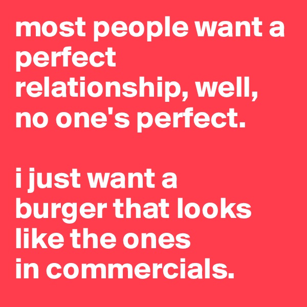 most people want a perfect relationship, well, no one's perfect. 

i just want a 
burger that looks like the ones 
in commercials.