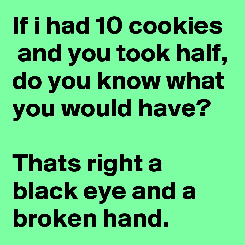If i had 10 cookies  and you took half, do you know what you would have?

Thats right a black eye and a broken hand.
