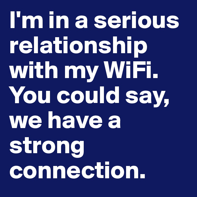 I'm in a serious relationship with my WiFi. You could say, we have a strong connection. 