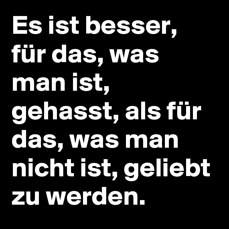 Es ist besser, für das, was man ist, gehasst, als für das, was man nicht ist, geliebt zu werden. 