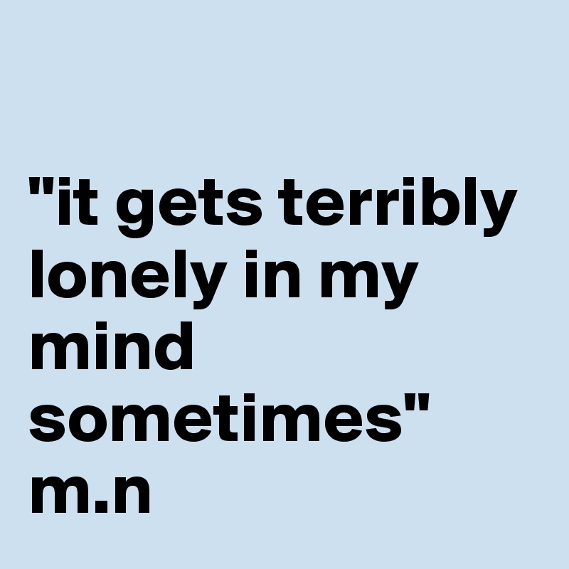 

"it gets terribly lonely in my mind sometimes"
m.n