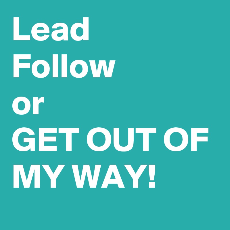 Lead
Follow
or 
GET OUT OF MY WAY! 