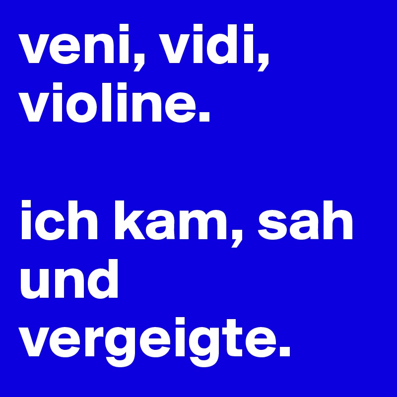 veni, vidi, violine.

ich kam, sah und vergeigte.