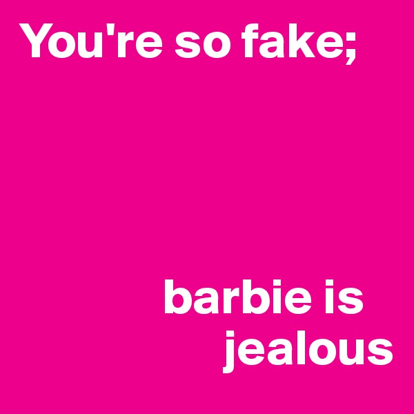You're so fake;




              barbie is 
                    jealous 