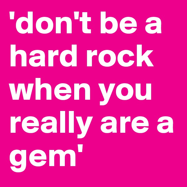 'don't be a hard rock when you really are a gem' 