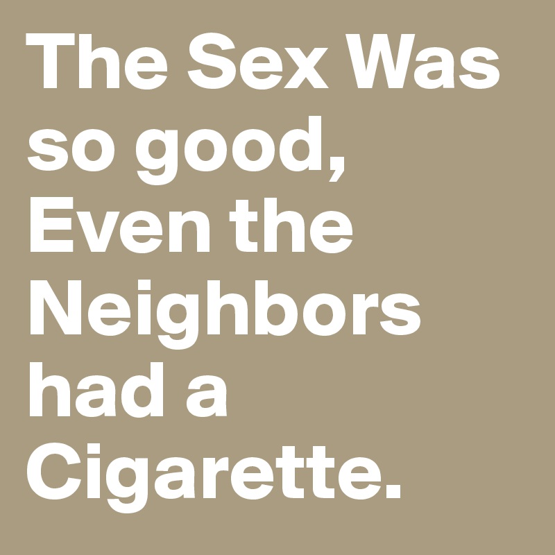 The Sex Was so good, Even the Neighbors had a Cigarette.