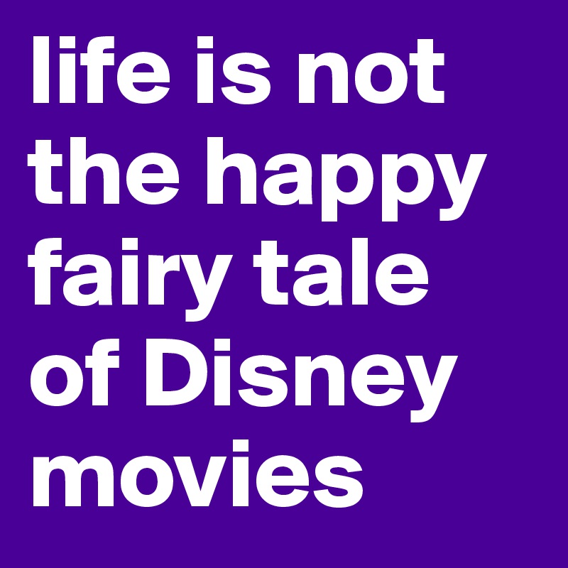 life is not the happy fairy tale of Disney movies