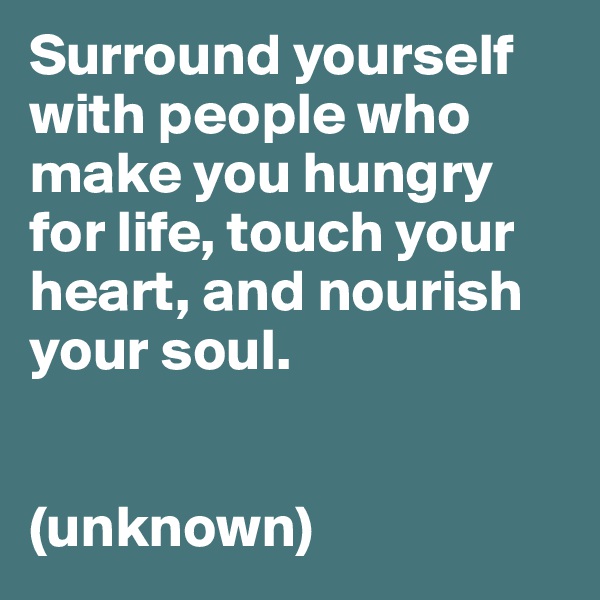 Surround yourself with people who make you hungry for life, touch your heart, and nourish your soul.


(unknown)