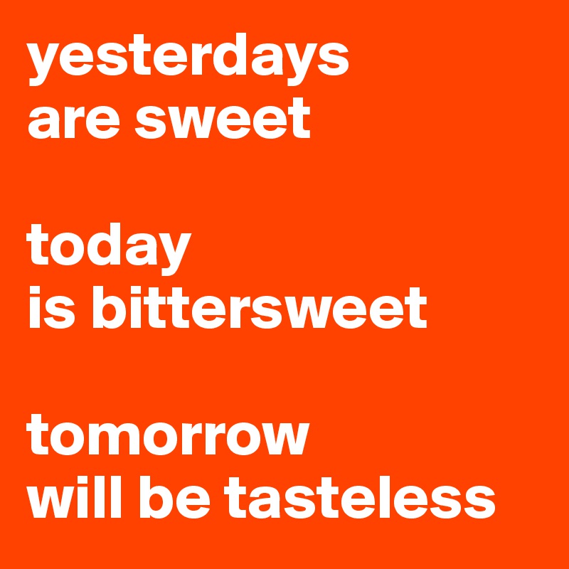 yesterdays 
are sweet 

today 
is bittersweet 

tomorrow 
will be tasteless