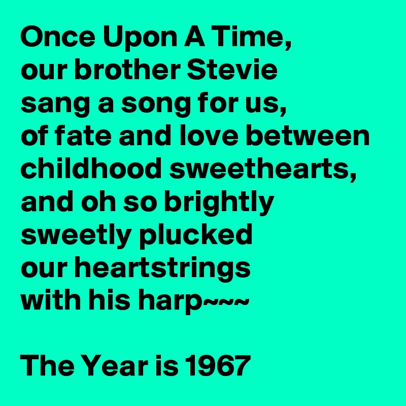 Once Upon A Time,
our brother Stevie
sang a song for us, 
of fate and love between childhood sweethearts,
and oh so brightly sweetly plucked
our heartstrings
with his harp~~~

The Year is 1967