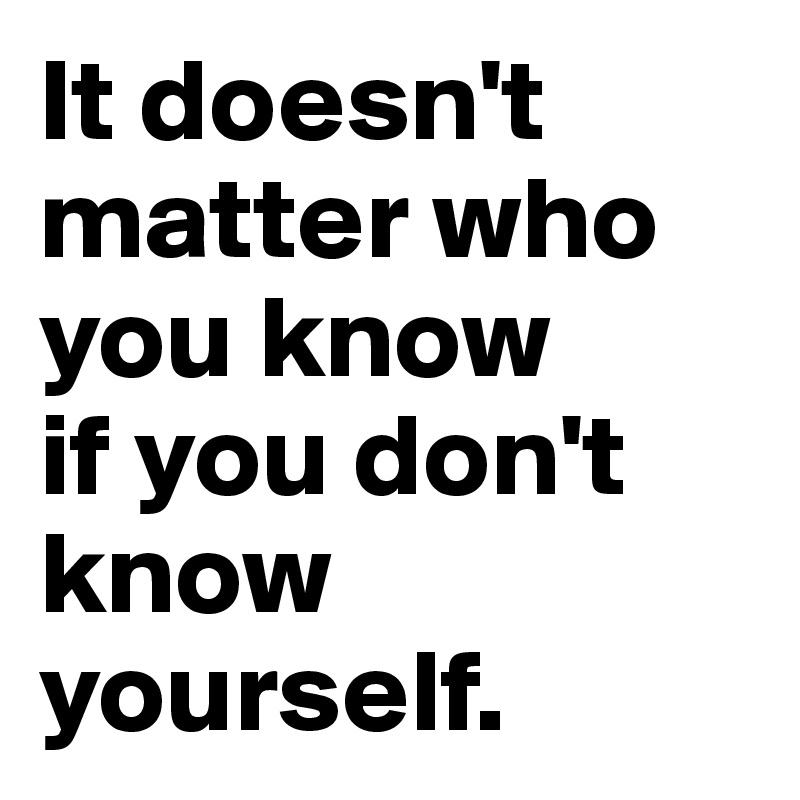 It doesn't matter who you know
if you don't know yourself.