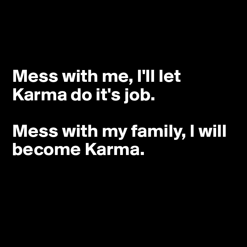 Mess with me, I'll let Karma do it's job. Mess with my family, I will ...