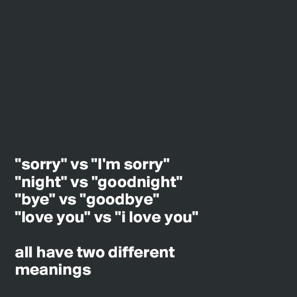 







"sorry" vs "I'm sorry"
"night" vs "goodnight" 
"bye" vs "goodbye" 
"love you" vs "i love you" 

all have two different 
meanings