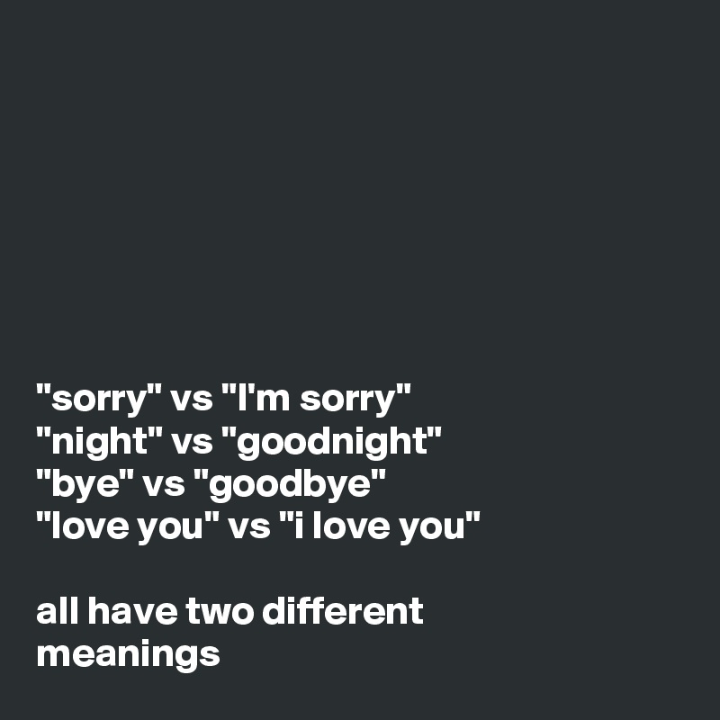 







"sorry" vs "I'm sorry"
"night" vs "goodnight" 
"bye" vs "goodbye" 
"love you" vs "i love you" 

all have two different 
meanings