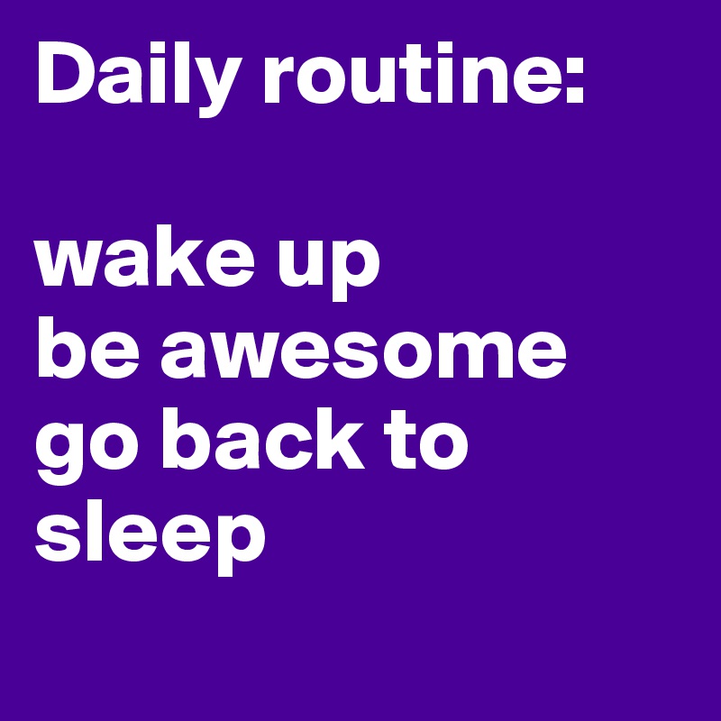 Daily routine:

wake up
be awesome
go back to sleep
