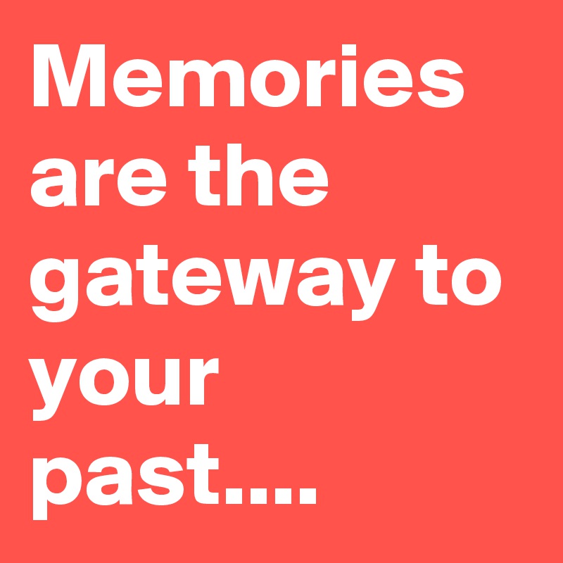 Memories are the gateway to your past....