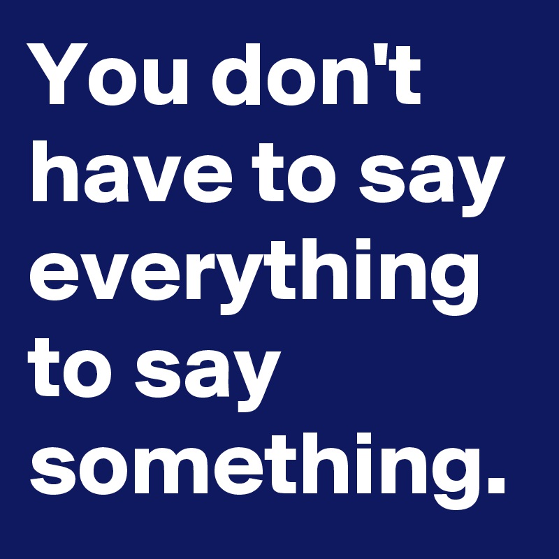 You don't have to say everything to say something.
