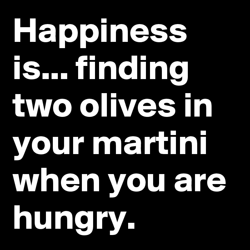Happiness is... finding  two olives in your martini when you are hungry. 