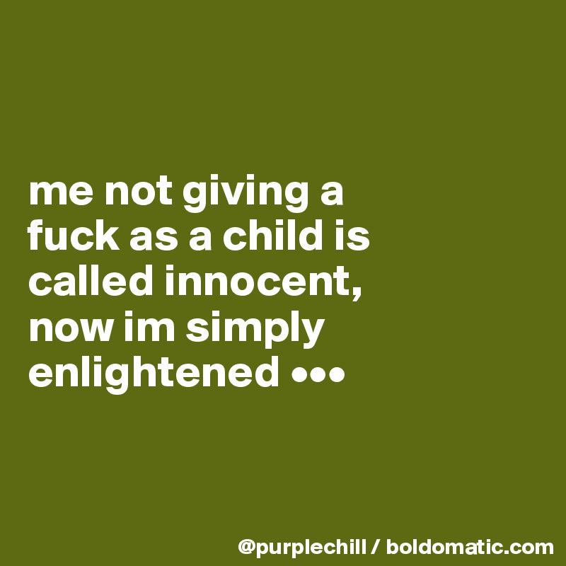 


me not giving a 
fuck as a child is 
called innocent, 
now im simply 
enlightened •••


