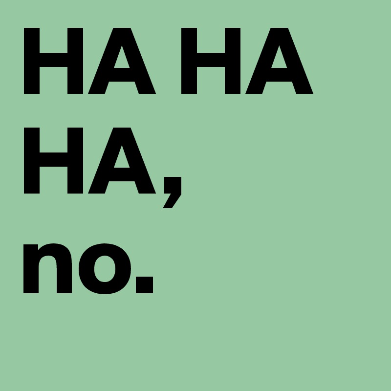 HA HA HA,
no.