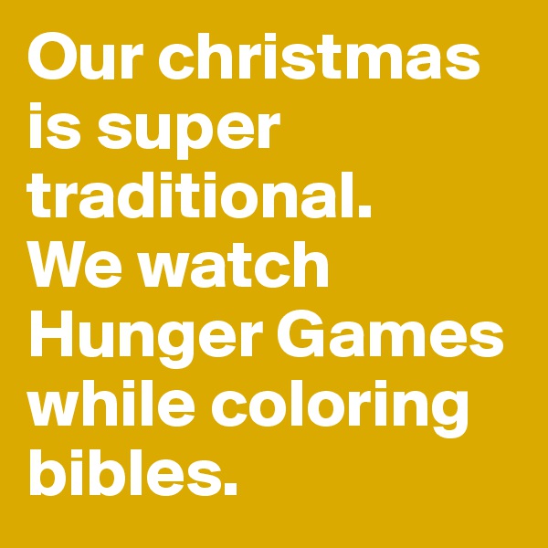Our christmas is super traditional. 
We watch Hunger Games while coloring bibles.