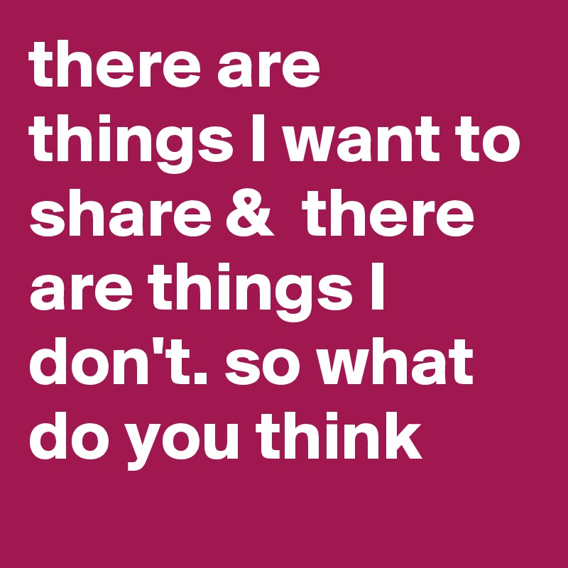 there are things I want to share &  there are things I don't. so what do you think 