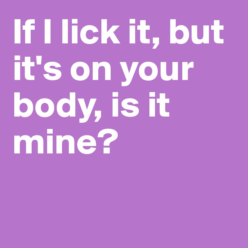 If I lick it, but it's on your body, is it mine? 

