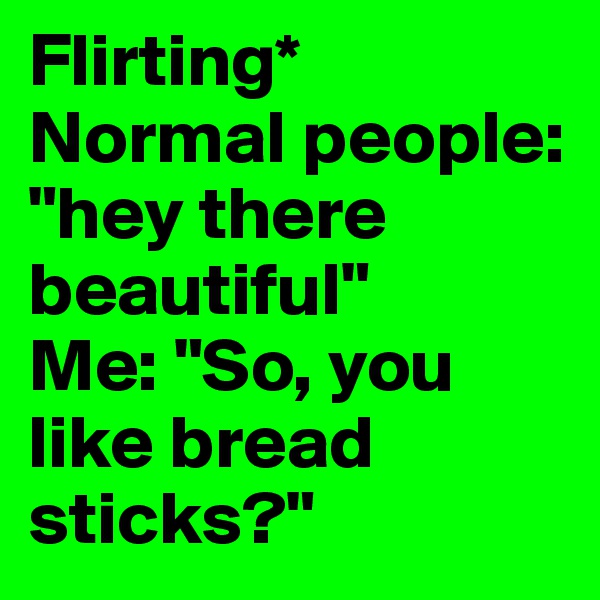 Flirting*
Normal people: "hey there beautiful"
Me: "So, you like bread sticks?"