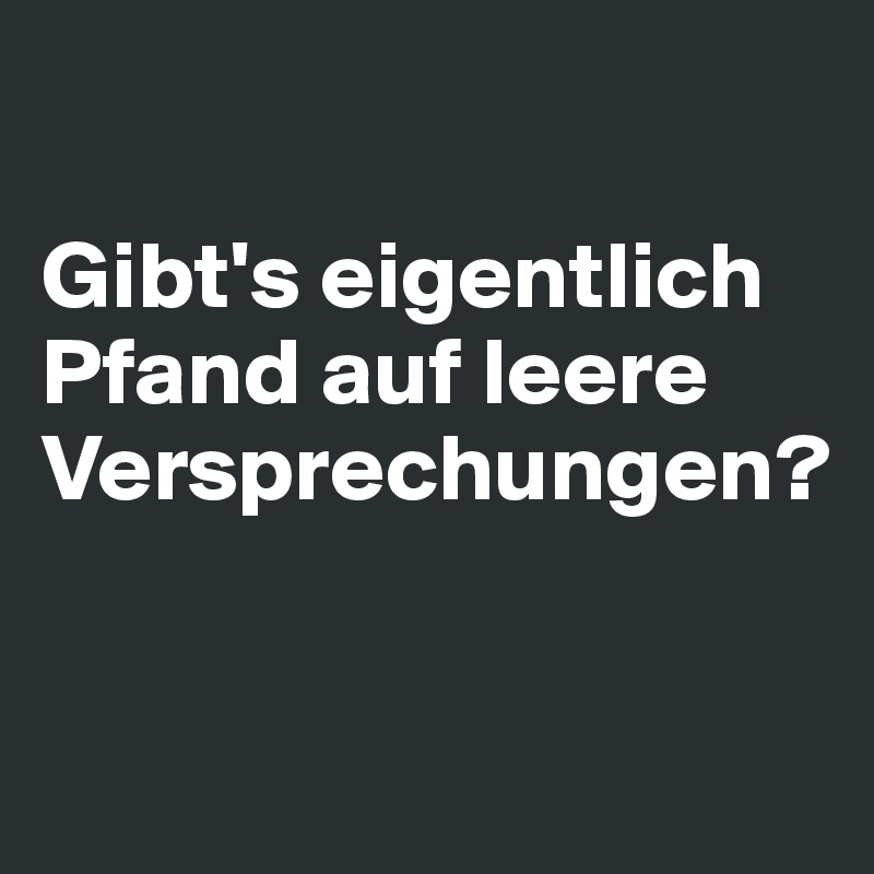 Gibt's eigentlich Pfand auf leere Versprechungen? Post by mehr on