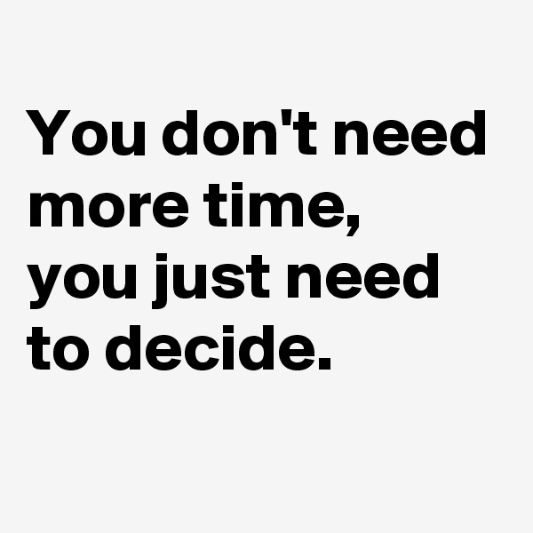 
You don't need more time,  you just need to decide. 
