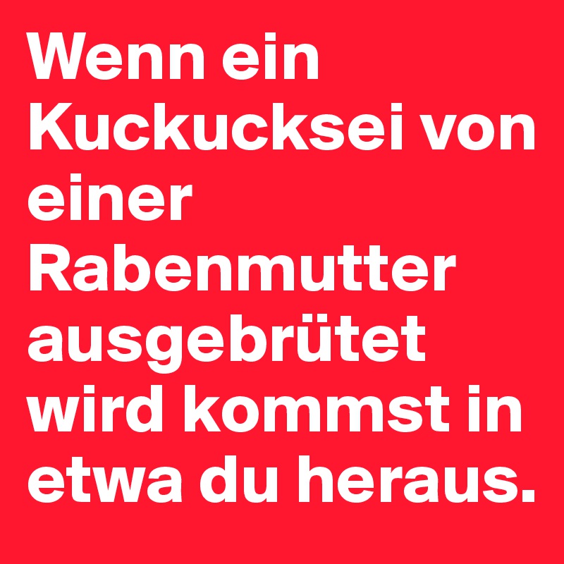 Wenn ein Kuckucksei von einer Rabenmutter ausgebrütet wird kommst in etwa du heraus.