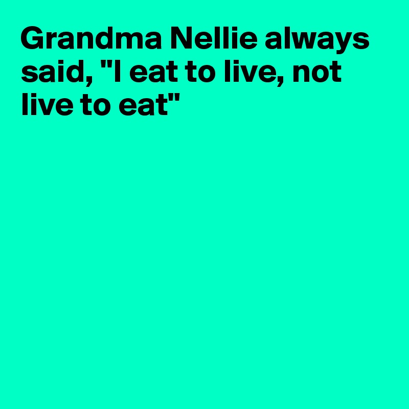 Grandma Nellie always said, "I eat to live, not live to eat"







