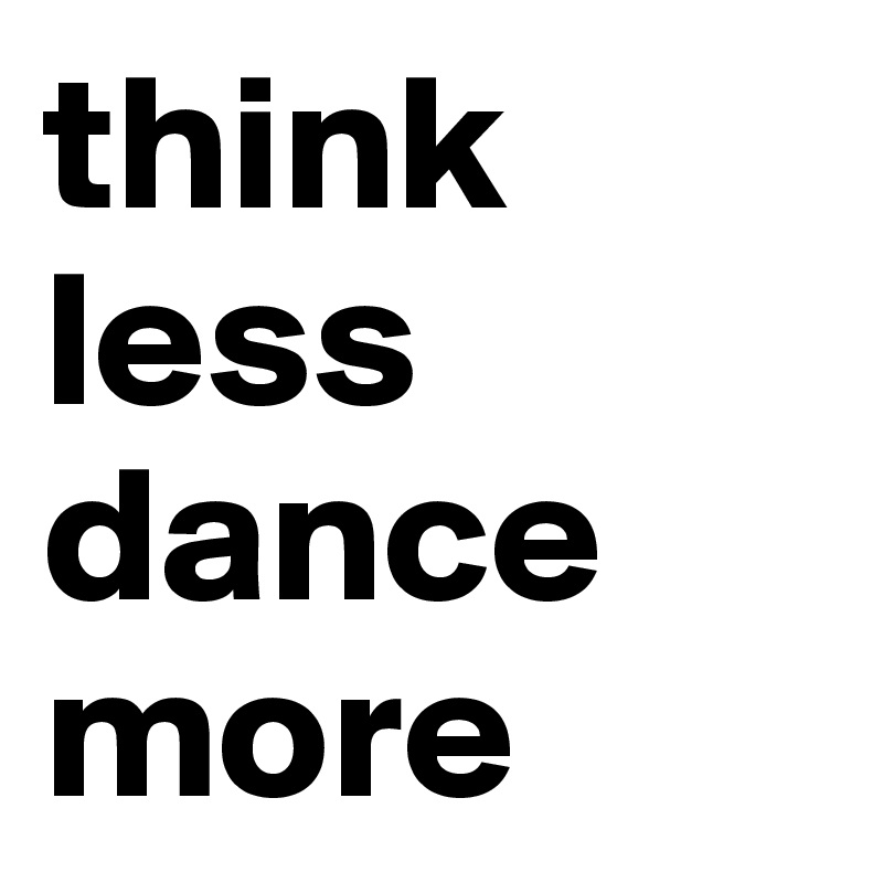 think
less
dance
more