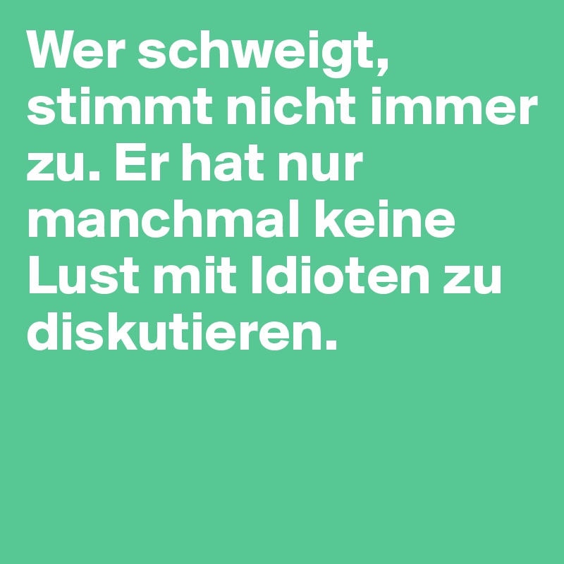 Wer schweigt, stimmt nicht immer zu. Er hat nur manchmal keine Lust mit Idioten zu diskutieren. 

