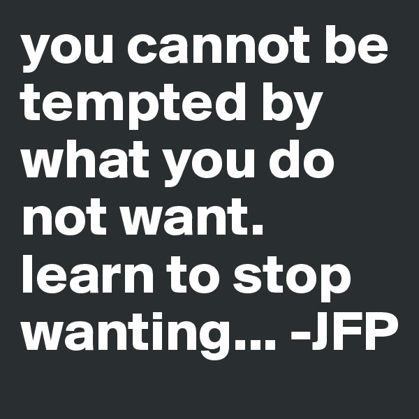 you cannot be tempted by what you do not want. learn to stop wanting... -JFP