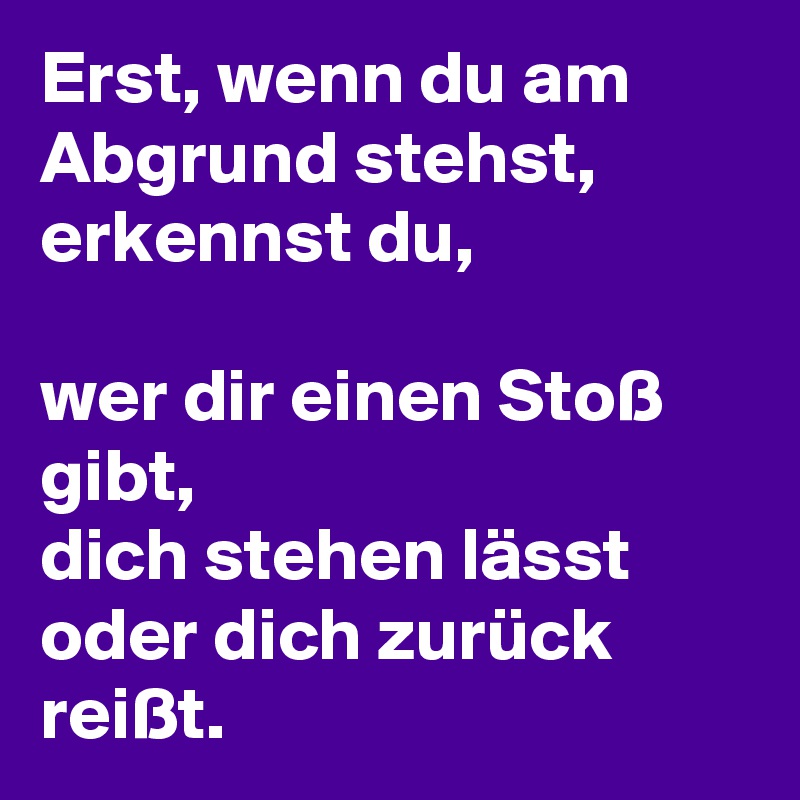 Erst, wenn du am Abgrund stehst, erkennst du, 

wer dir einen Stoß gibt, 
dich stehen lässt 
oder dich zurück reißt. 
