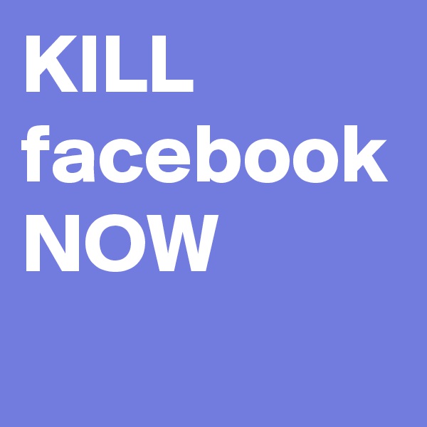 KILL facebook NOW