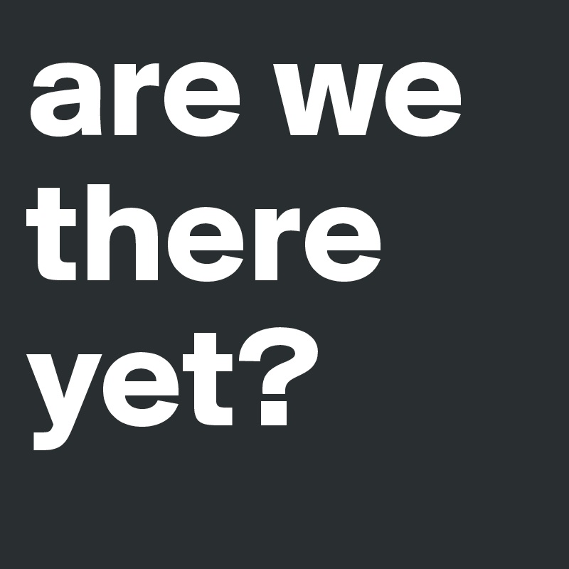 are we there yet?