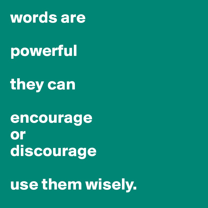 words are 

powerful

they can 

encourage 
or
discourage

use them wisely. 